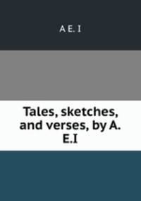 Tales, sketches, and verses, by A.E.I.
