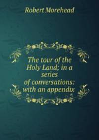 The tour of the Holy Land; in a series of conversations: with an appendix .