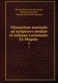 Glossarium manuale ad scriptores mediae et infimae Latinitatis: Ex Magnis .. 1