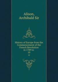 History of Europe from the Commencement of the French Revolution in 1789 to .. 10