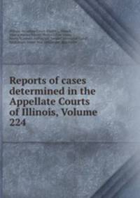 Reports of cases determined in the Appellate Courts of Illinois, Volume 224
