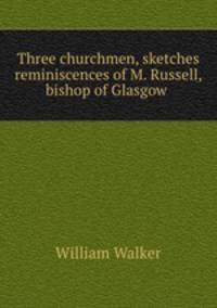 Three churchmen, sketches & reminiscences of M. Russell, bishop of Glasgow .
