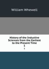 History of the Inductive Sciences from the Earliest to the Present Time. 1