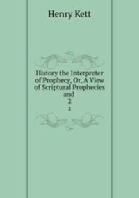 History the Interpreter of Prophecy, Or, A View of Scriptural Prophecies and .. 2