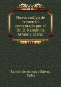 Nuevo codigo de comercio comentado por el Dr. D. Ramon de Armas y Saenz .