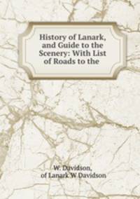 History of Lanark, and Guide to the Scenery: With List of Roads to the .