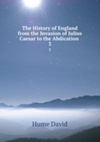 The History of England from the Invasion of Julius Caesar to the Abdication .. 3