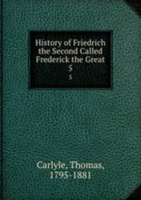 History of Friedrich the Second Called Frederick the Great. 5