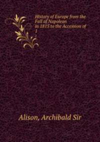History of Europe from the Fall of Napoleon in 1815 to the Accession of .. 1
