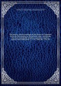 The history and proceedings of the House of Commons from the Restoration to the present time, containing the most remarkable motions, speeches, resolves, reports and conferences. v. 1-14; 1660-80--1742-43. 7