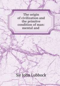 The origin of civilization and the primitve condition of man: mental and .