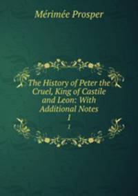 The History of Peter the Cruel, King of Castile and Leon: With Additional Notes. 1