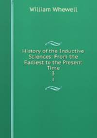 History of the Inductive Sciences: From the Earliest to the Present Time. 3