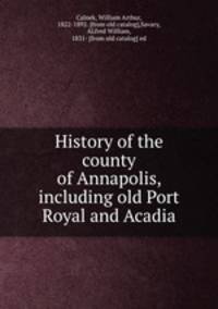 History of the county of Annapolis, including old Port Royal and Acadia
