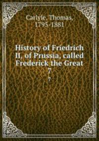 History of Friedrich II, of Prussia, called Frederick the Great. 7