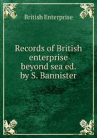 Records of British enterprise beyond sea ed. by S. Bannister