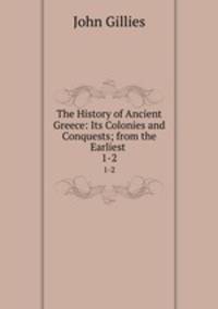 The History of Ancient Greece: Its Colonies and Conquests; from the Earliest .. 1-2