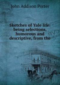 Sketches of Yale life: being selections, humorous and descriptive, from the .