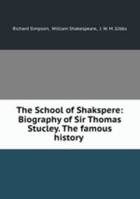 The School of Shakspere: Biography of Sir Thomas Stucley. The famous history .