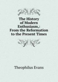 The History of Modern Enthusiasm,: From the Reformation to the Present Times.