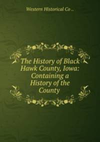 The History of Black Hawk County, Iowa: Containing a History of the County .