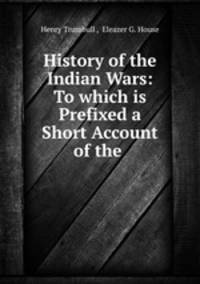 History of the Indian Wars: To which is Prefixed a Short Account of the .