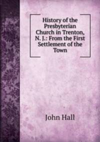 History of the Presbyterian Church in Trenton, N. J.: From the First Settlement of the Town