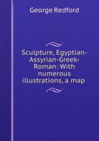 Sculpture, Egyptian-Assyrian-Greek-Roman: With numerous illustrations, a map .