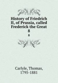 History of Friedrich II, of Prussia, called Frederick the Great. 8