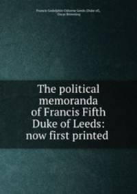 The political memoranda of Francis Fifth Duke of Leeds: now first printed .