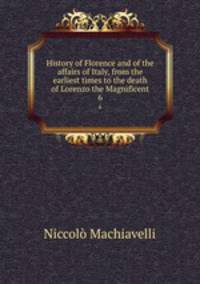History of Florence and of the affairs of Italy, from the earliest times to the death of Lorenzo the Magnificent. 6