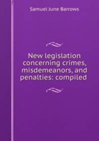 New legislation concerning crimes, misdemeanors, and penalties: compiled .