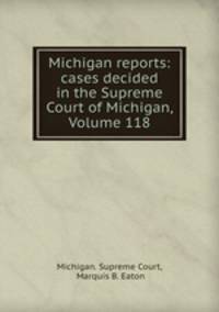 Michigan reports: cases decided in the Supreme Court of Michigan, Volume 118