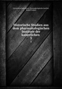 Historische Studien aus dem pharmakologischen Institute der kaiserlichen .. 3