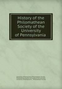 History of the Philomathean Society of the University of Pennsylvania .