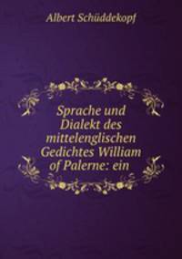 Sprache und Dialekt des mittelenglischen Gedichtes William of Palerne: ein .