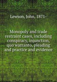 Monopoly and trade restraint cases, including conspiracy, injunction, quo warranto, pleading and practice and evidence