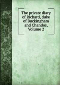 The private diary of Richard, duke of Buckingham and Chandos, Volume 2