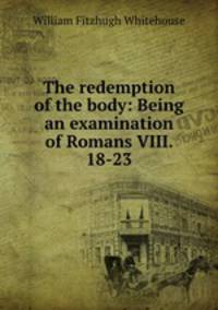 The redemption of the body: Being an examination of Romans VIII. 18-23