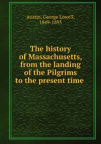 The history of Massachusetts, from the landing of the Pilgrims to the present time