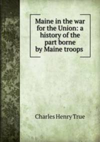 Maine in the war for the Union: a history of the part borne by Maine troops .