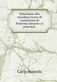 Relazione alla eccellma Corte di cassazione di Palermo intorno ai principii .