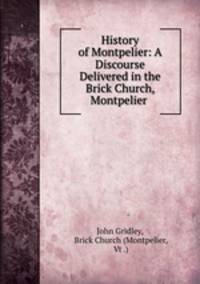 History of Montpelier: A Discourse Delivered in the Brick Church, Montpelier .