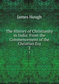 The History of Christianity in India: From the Commencement of the Christian Era. 2