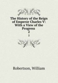 The History of the Reign of Emperor Charles V: With a View of the Progress .. 2