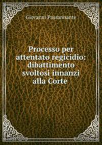 Processo per attentato regicidio: dibattimento svoltosi innanzi alla Corte .