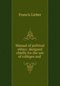 Manual of political ethics: designed chiefly for the use of colleges and .