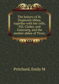The history of St. Dogmaels abbey, together with her cells, Pill, Cladey, and Galscareg, and the mother abbey of Tiron;