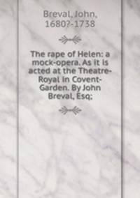 The rape of Helen: a mock-opera. As it is acted at the Theatre-Royal in Covent-Garden. By John Breval, Esq;