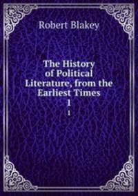 The History of Political Literature, from the Earliest Times. 1
